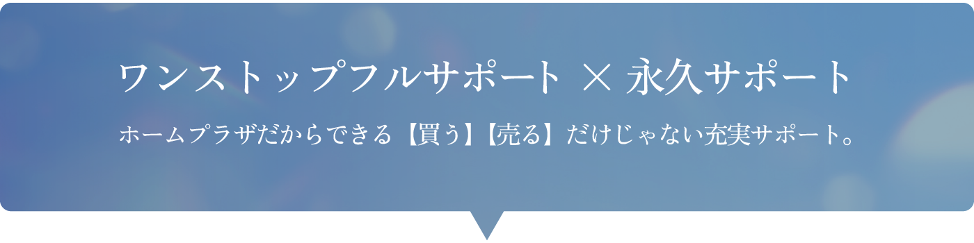 ワンストップフルサポート × 永久サポート ホームプラザだからできる【買う】【売る】だけじゃない充実サポート。