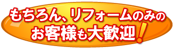 もちろん、リフォームのみのお客様も大歓迎 